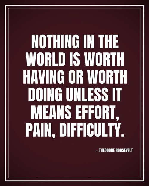 Nothing in the world is worth having or worth doing unless it means effort, pain, difficulty. - Theodore Roosevelt motivational poster
