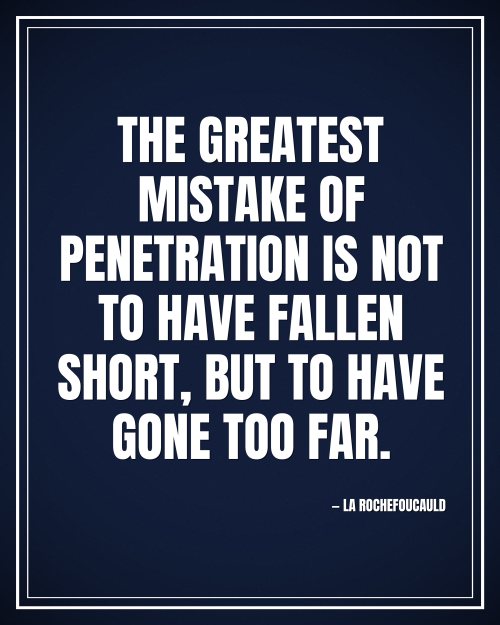 The greatest mistake of penetration is not to have fallen short, but to have gone too far. - La Rochefoucauld motivational poster