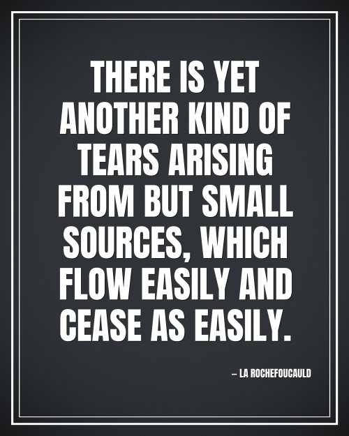 There is yet another kind of tears arising from but small sources, which flow easily and cease as easily. - La Rochefoucauld motivational poster