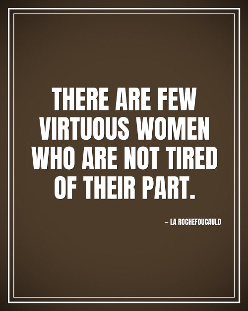 There are few virtuous women who are not tired of their part. - La Rochefoucauld motivational poster