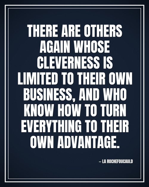 There are others again whose cleverness is limited to their own business, and who know how to turn everything to their own advantage. - La Rochefoucauld motivational poster