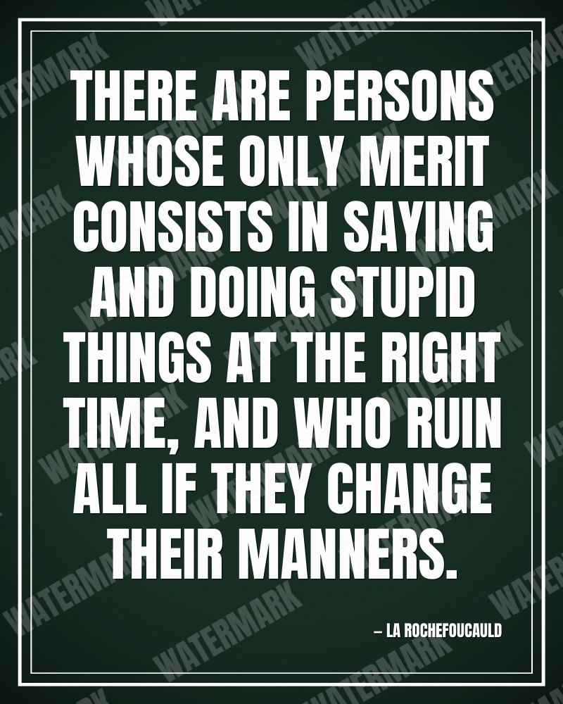 There are persons whose only merit consists in saying and doing stupid things at the right time, and who ruin all if they change their manners. - La Rochefoucauld motivational poster