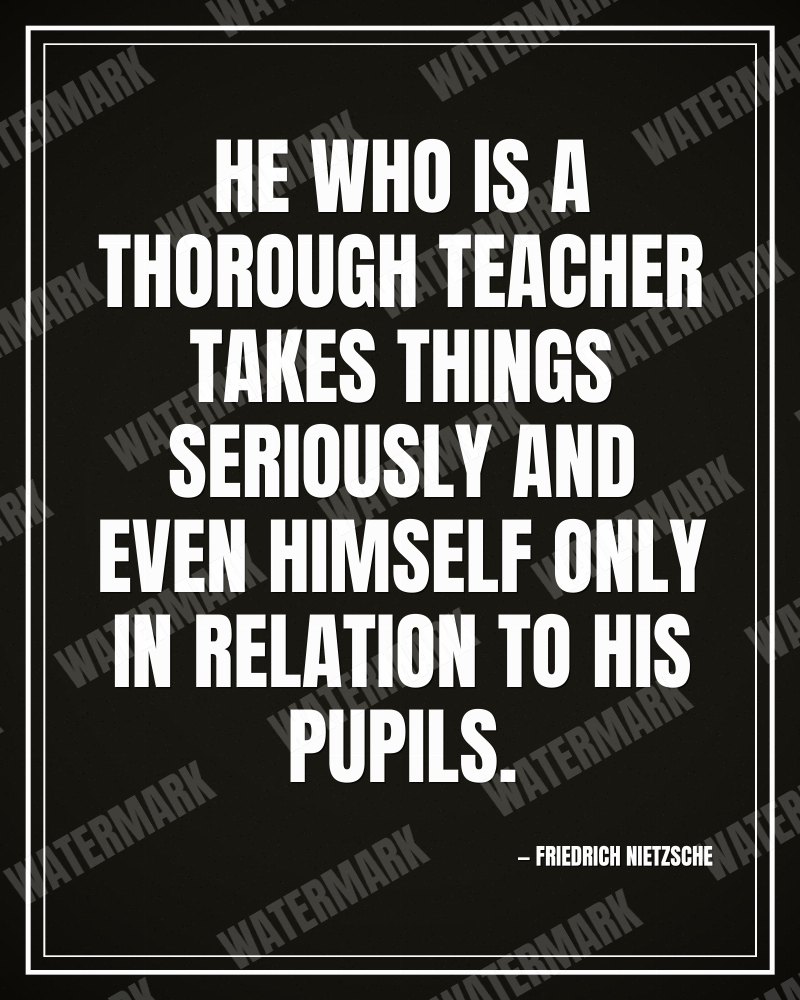 He who is a thorough teacher takes things seriously and even himself only in relation to his pupils. - Friedrich Nietzsche motivational poster