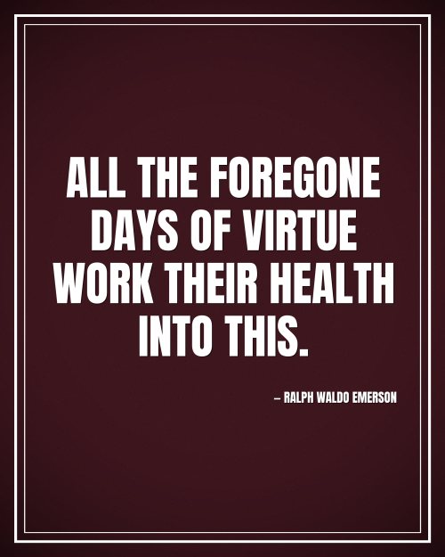 All the foregone days of virtue work their health into this. - Ralph Waldo Emerson motivational poster