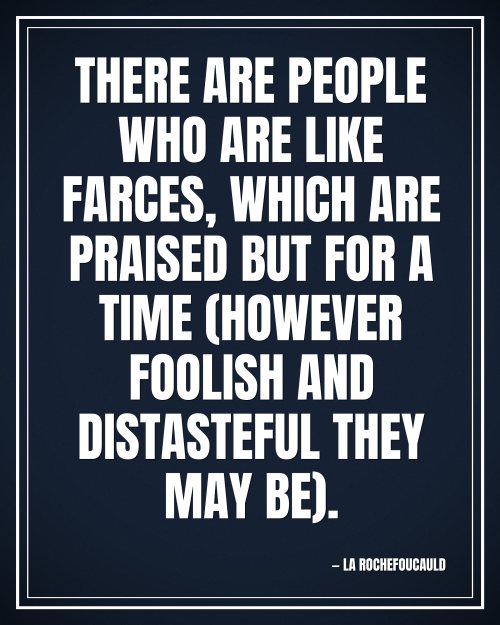 There are people who are like farces, which are praised but for a time (however foolish and distasteful they may be). - La Rochefoucauld motivational poster