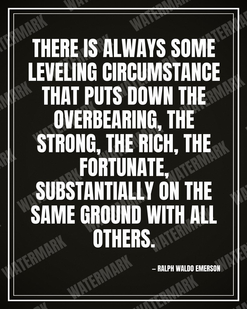 There is always some leveling circumstance that puts down the overbearing, the strong, the rich, the fortunate, substantially on the same ground with all others. - Ralph Waldo Emerson motivational poster