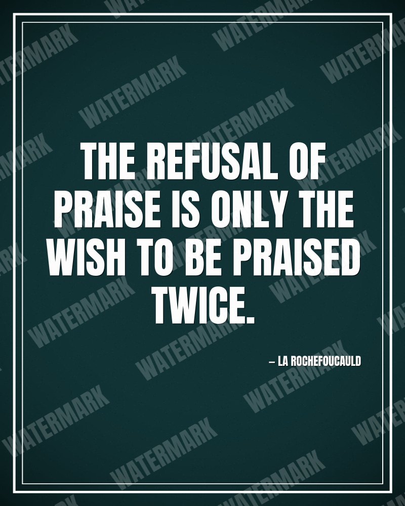 The refusal of praise is only the wish to be praised twice. - La Rochefoucauld motivational poster