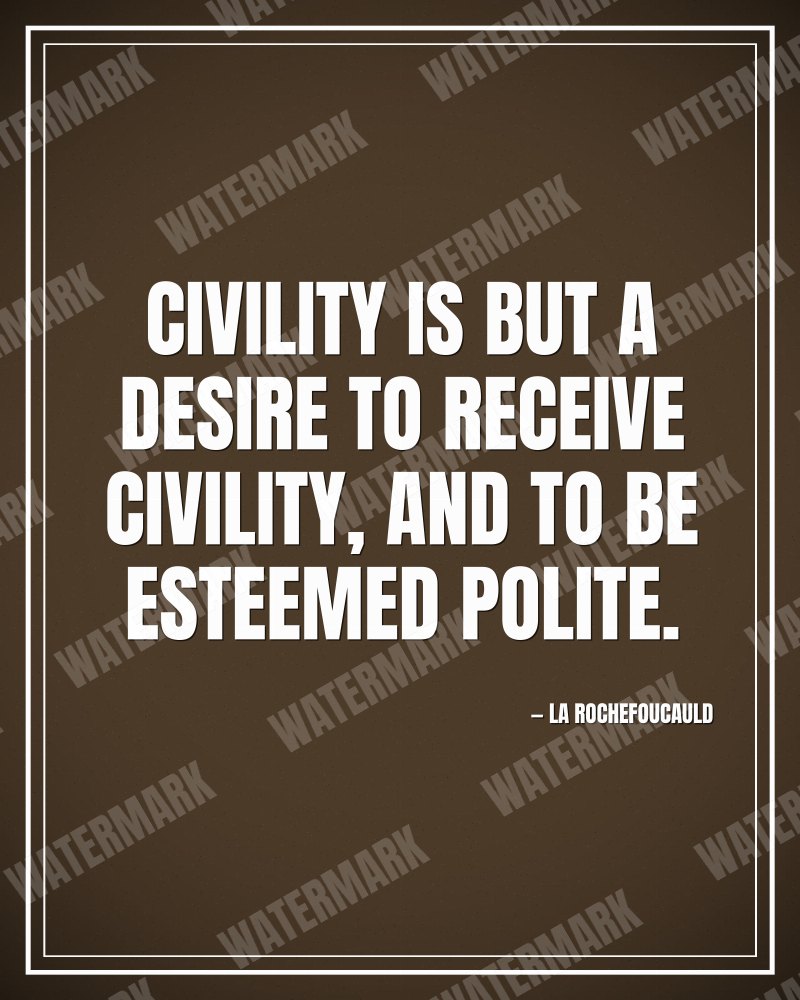 Civility is but a desire to receive civility, and to be esteemed polite. - La Rochefoucauld motivational poster