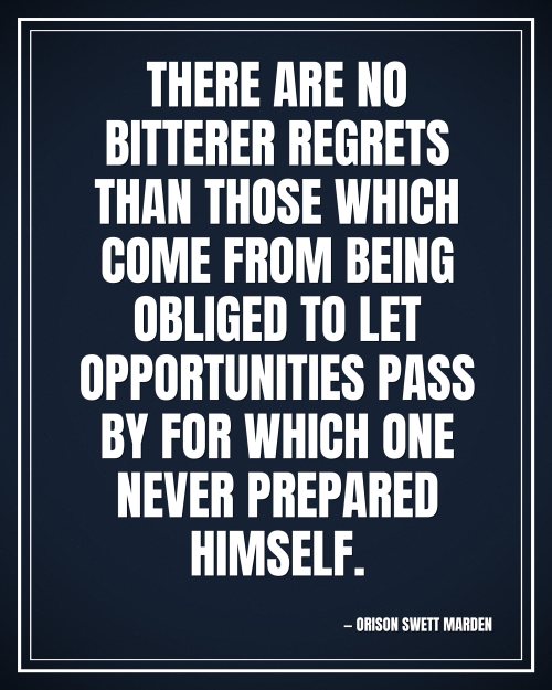There are no bitterer regrets than those which come from being obliged to let opportunities pass by for which one never prepared himself. - Orison Swett Marden motivational poster