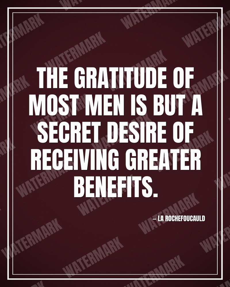 The gratitude of most men is but a secret desire of receiving greater benefits. - La Rochefoucauld motivational poster