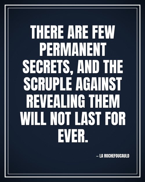 There are few permanent secrets, and the scruple against revealing them will not last for ever. - La Rochefoucauld motivational poster