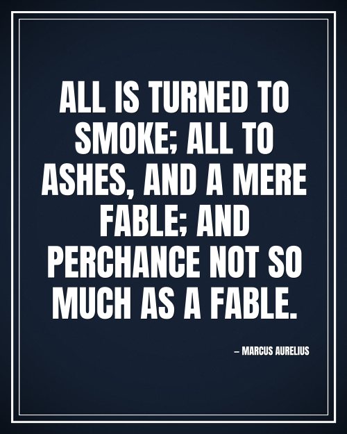 All is turned to smoke; all to ashes, and a mere fable; and perchance not so much as a fable. - Marcus Aurelius motivational poster