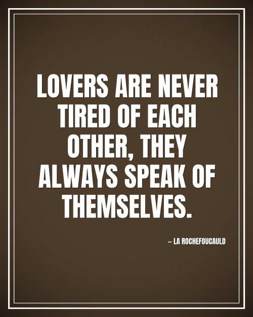 Lovers are never tired of each other, they always speak of themselves. - La Rochefoucauld motivational poster