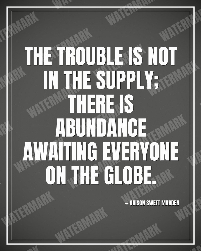 The trouble is not in the supply; there is abundance awaiting everyone on the globe. - Orison Swett Marden motivational poster