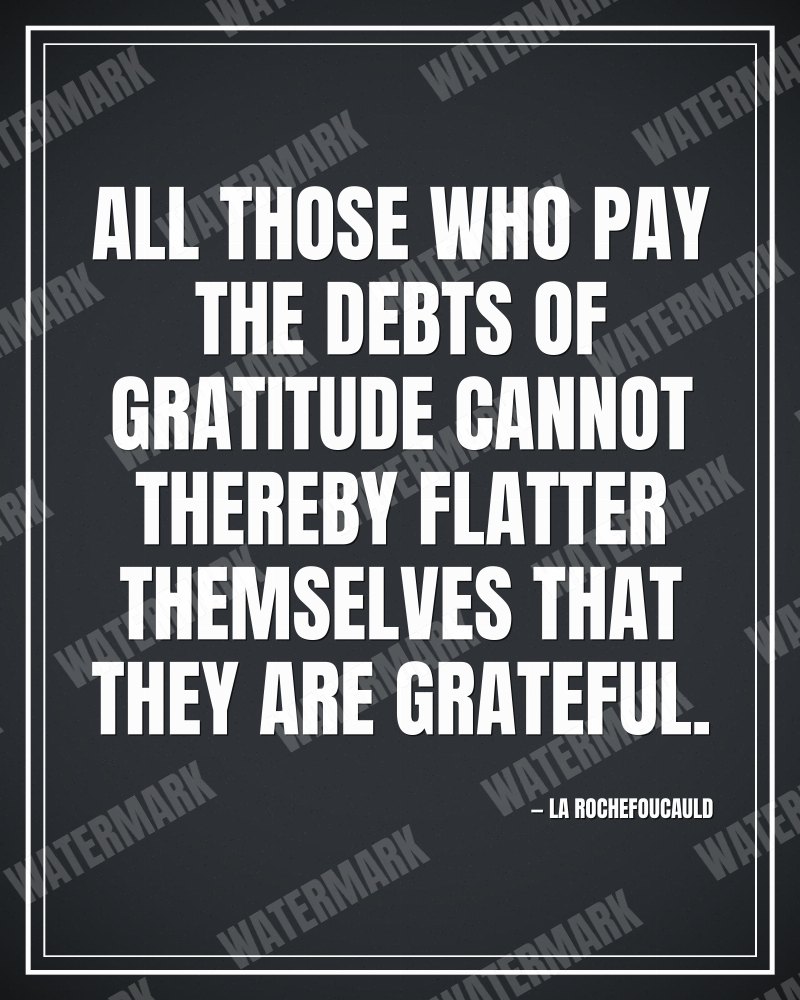 All those who pay the debts of gratitude cannot thereby flatter themselves that they are grateful. - La Rochefoucauld motivational poster