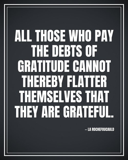 All those who pay the debts of gratitude cannot thereby flatter themselves that they are grateful. - La Rochefoucauld motivational poster
