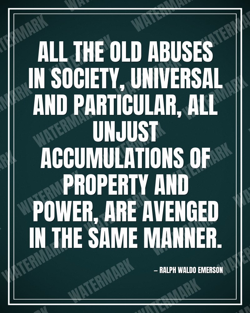 All the old abuses in society, universal and particular, all unjust accumulations of property and power, are avenged in the same manner. - Ralph Waldo Emerson motivational poster