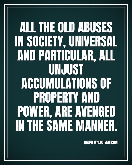 All the old abuses in society, universal and particular, all unjust accumulations of property and power, are avenged in the same manner. - Ralph Waldo Emerson motivational poster