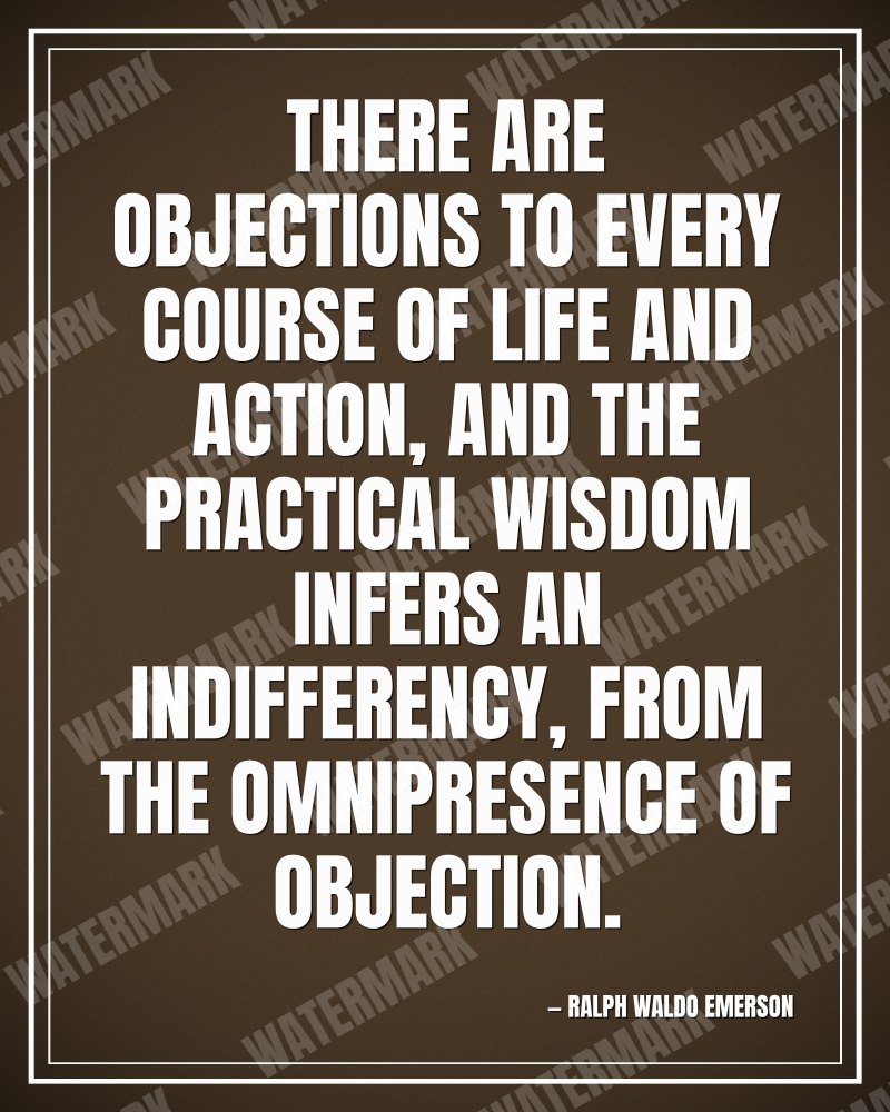 There are objections to every course of life and action, and the practical wisdom infers an indifferency, from the omnipresence of objection. - Ralph Waldo Emerson motivational poster