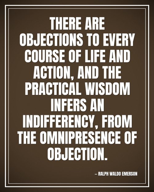 There are objections to every course of life and action, and the practical wisdom infers an indifferency, from the omnipresence of objection. - Ralph Waldo Emerson motivational poster