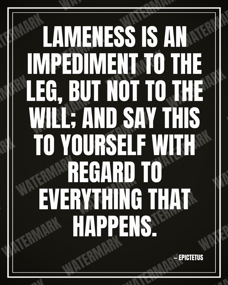 Lameness is an impediment to the leg, but not to the will; and say this to yourself with regard to everything that happens. - Epictetus motivational poster