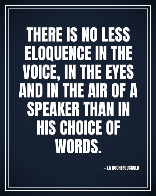 There is no less eloquence in the voice, in the eyes and in the air of a speaker than in his choice of words. - La Rochefoucauld motivational poster