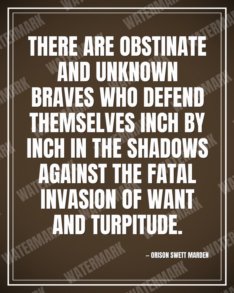 There are obstinate and unknown braves who defend themselves inch by inch in the shadows against the fatal invasion of want and turpitude. - Orison Swett Marden motivational poster