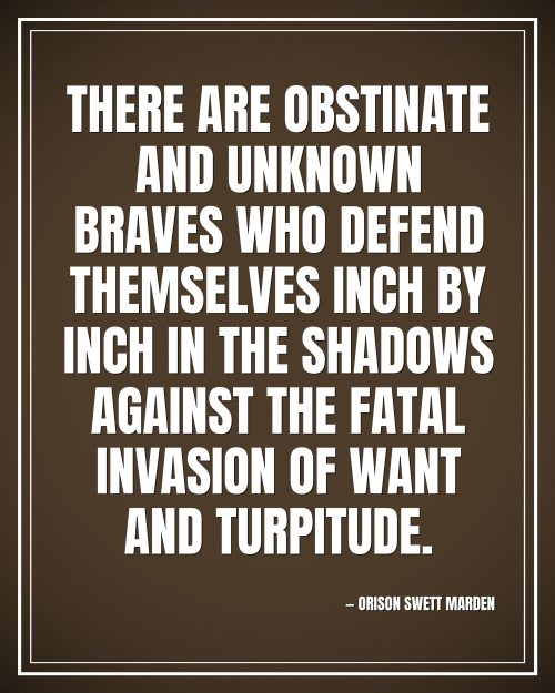There are obstinate and unknown braves who defend themselves inch by inch in the shadows against the fatal invasion of want and turpitude. - Orison Swett Marden motivational poster